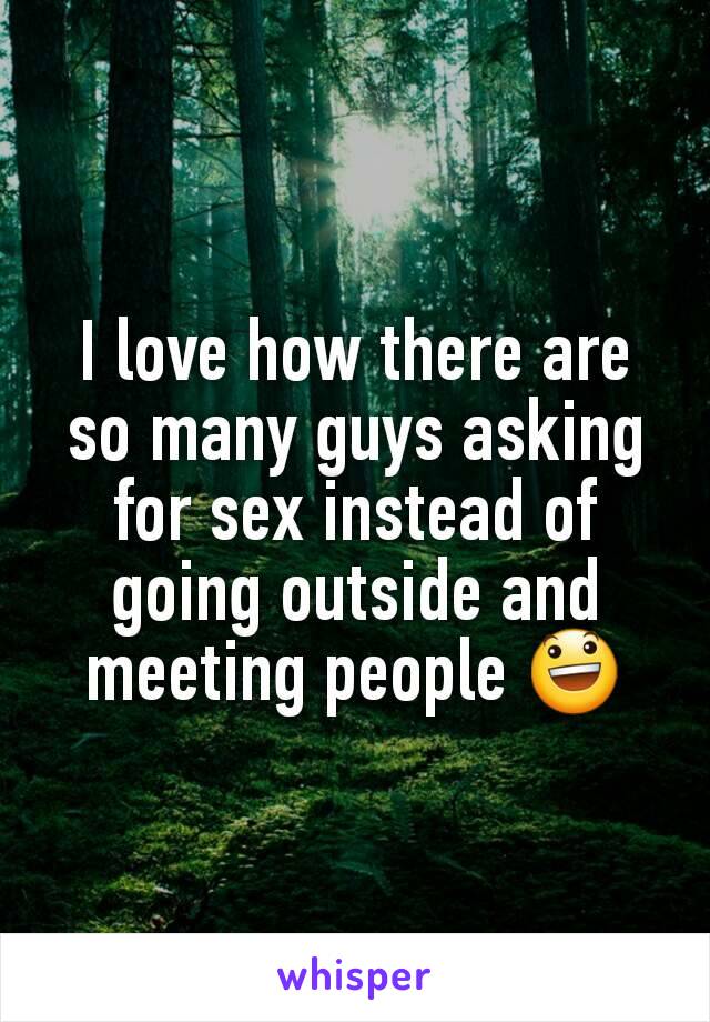 I love how there are so many guys asking for sex instead of going outside and meeting people 😃