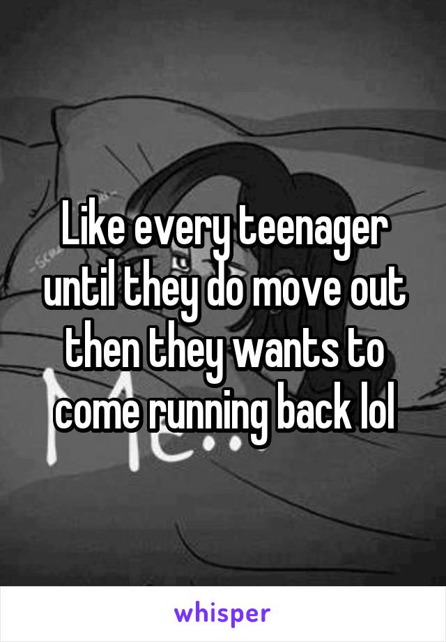 Like every teenager until they do move out then they wants to come running back lol