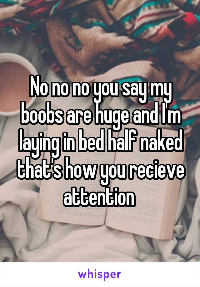 No no no you say my boobs are huge and I'm laying in bed half naked that's how you recieve attention 