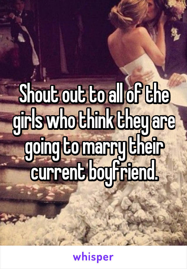 Shout out to all of the girls who think they are going to marry their current boyfriend.