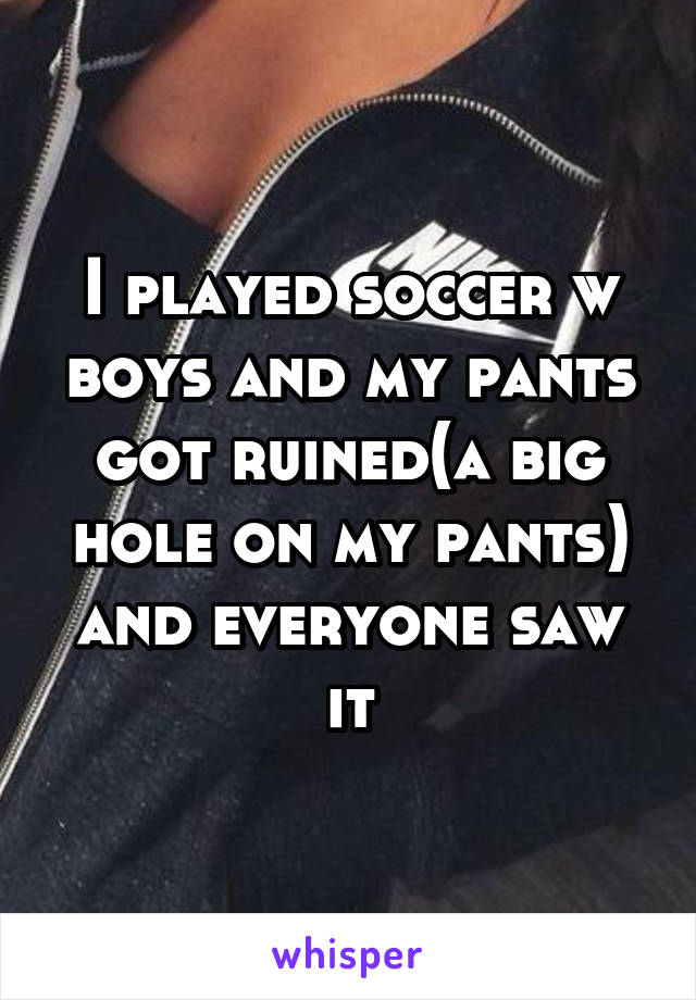 I played soccer w boys and my pants got ruined(a big hole on my pants) and everyone saw it