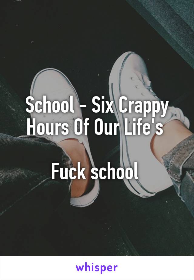 School - Six Crappy Hours Of Our Life's 

Fuck school 