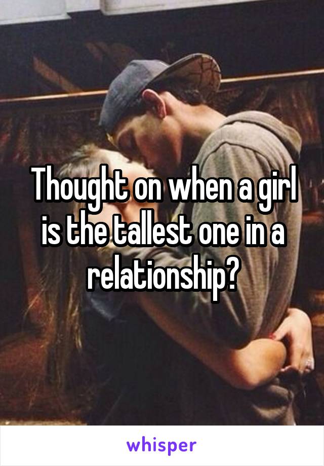 Thought on when a girl is the tallest one in a relationship?