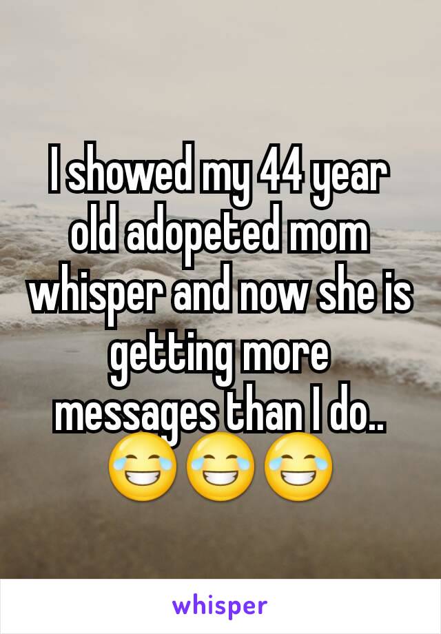 I showed my 44 year old adopeted mom whisper and now she is getting more messages than I do.. 😂😂😂