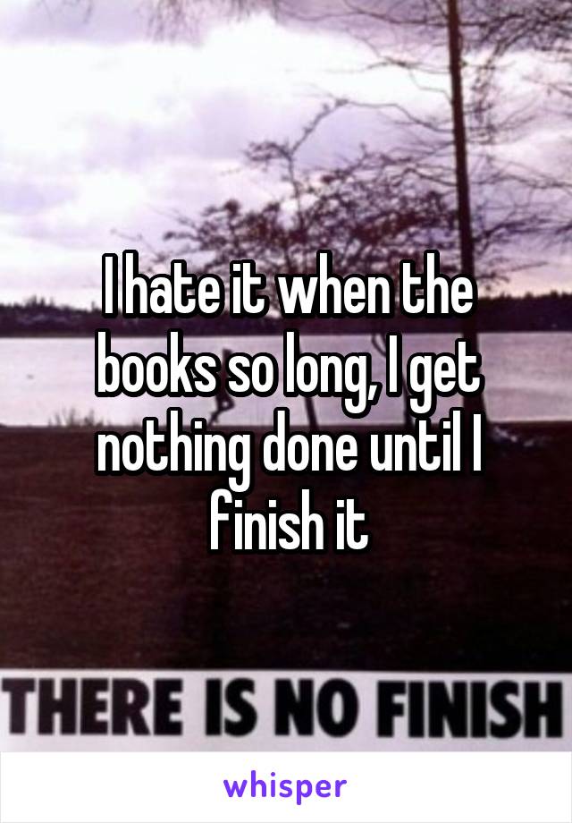 I hate it when the books so long, I get nothing done until I finish it