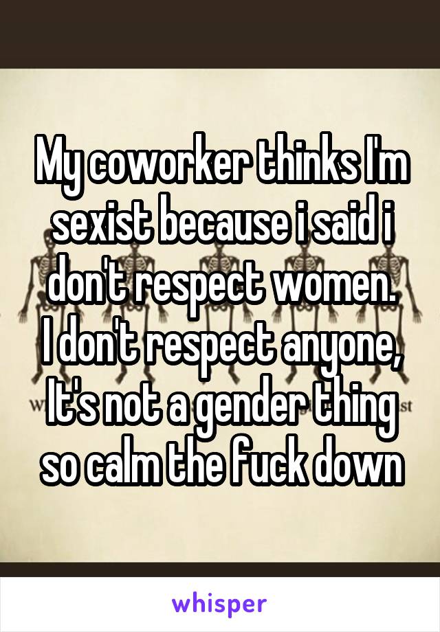 My coworker thinks I'm sexist because i said i don't respect women.
I don't respect anyone, It's not a gender thing so calm the fuck down