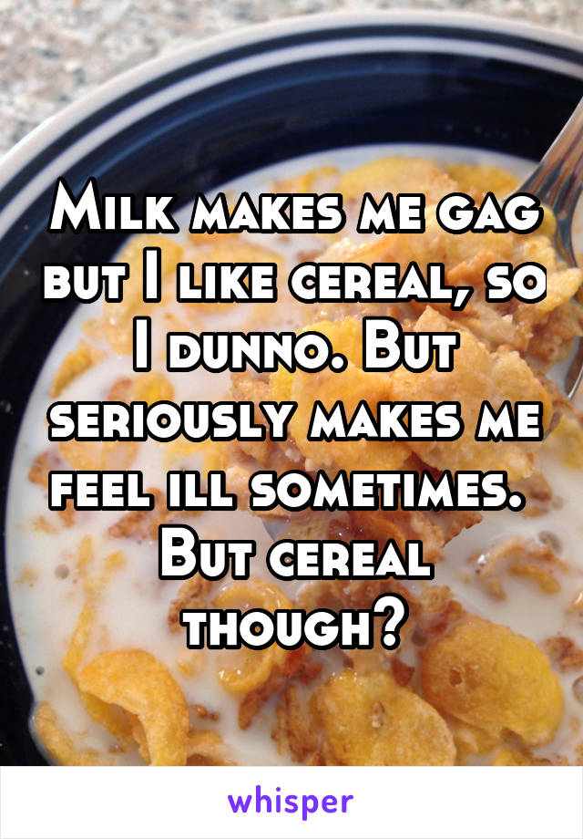 Milk makes me gag but I like cereal, so I dunno. But seriously makes me feel ill sometimes. 
But cereal though😍