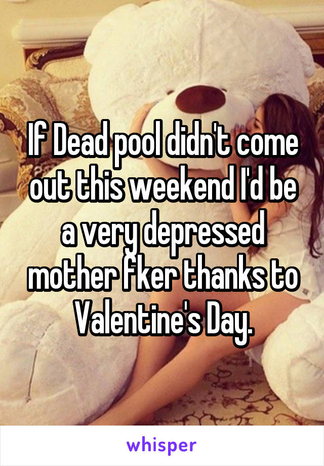 If Dead pool didn't come out this weekend I'd be a very depressed mother fker thanks to Valentine's Day.