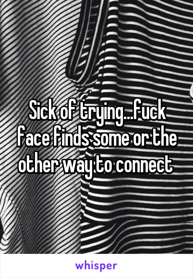 Sick of trying...fuck face finds some or the other way to connect 
