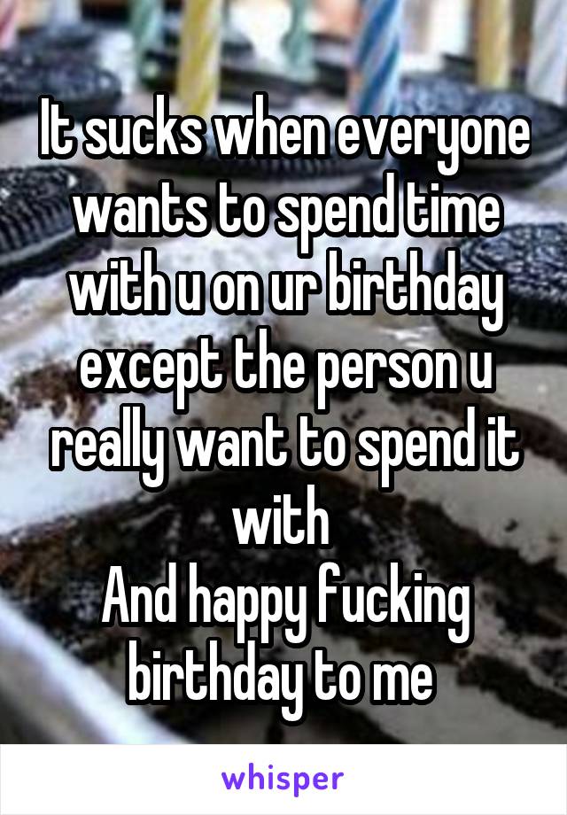 It sucks when everyone wants to spend time with u on ur birthday except the person u really want to spend it with 
And happy fucking birthday to me 
