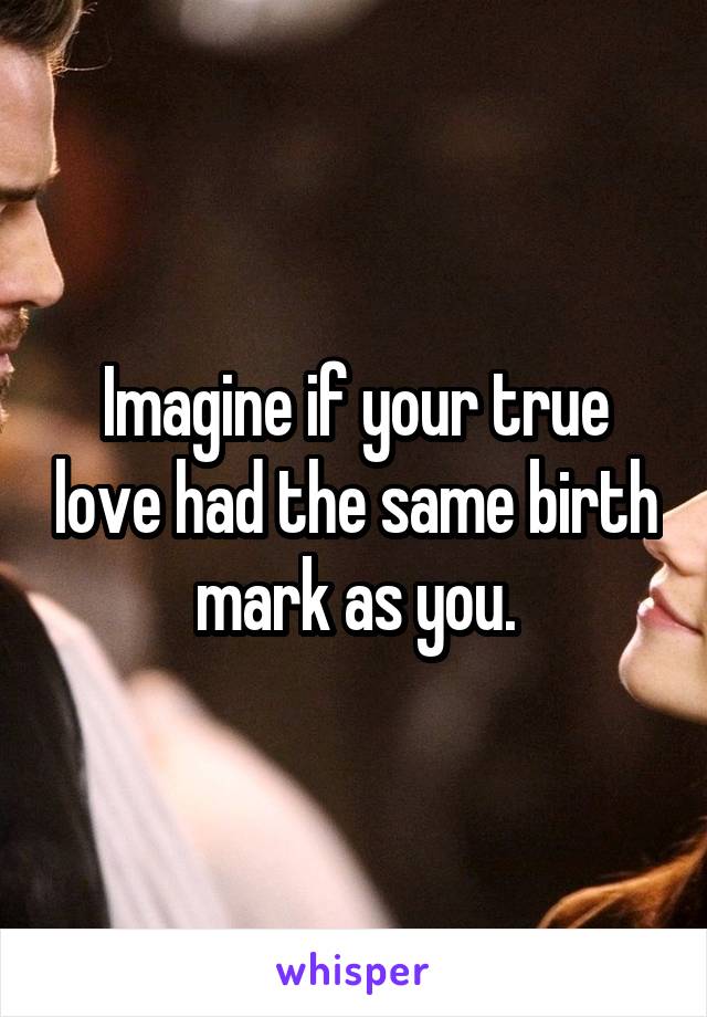 Imagine if your true love had the same birth mark as you.