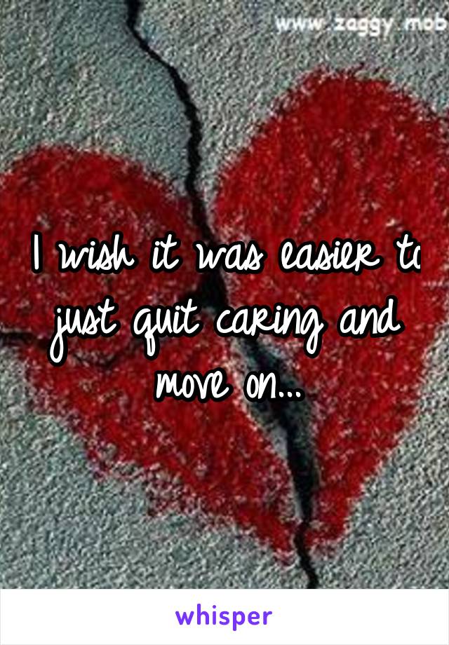 I wish it was easier to just quit caring and move on...