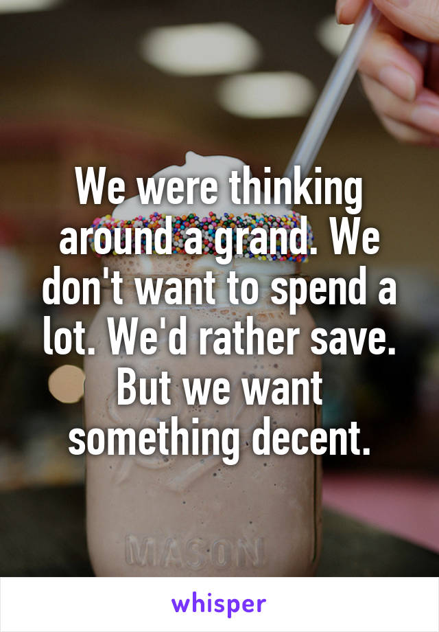 We were thinking around a grand. We don't want to spend a lot. We'd rather save. But we want something decent.