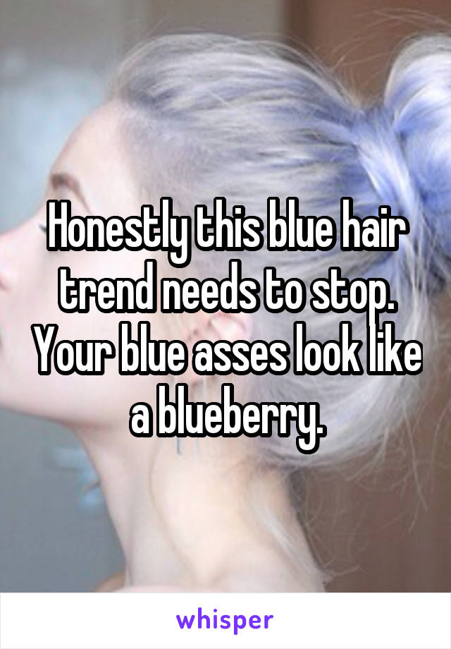 Honestly this blue hair trend needs to stop. Your blue asses look like a blueberry.
