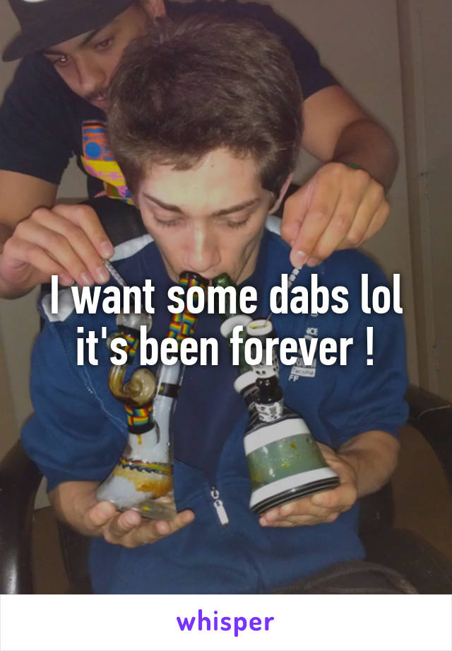 I want some dabs lol it's been forever !