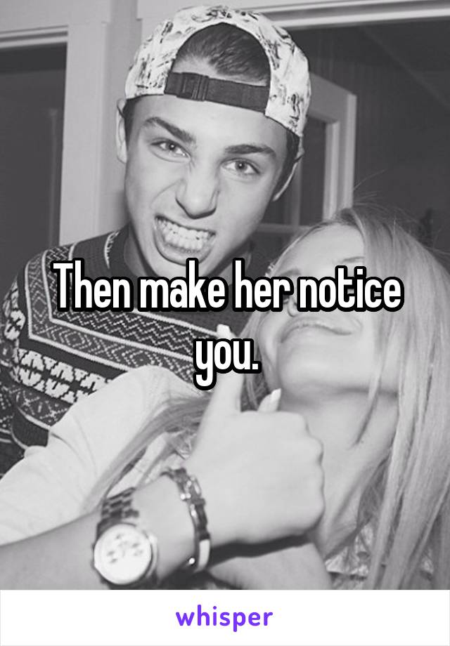 Then make her notice you.