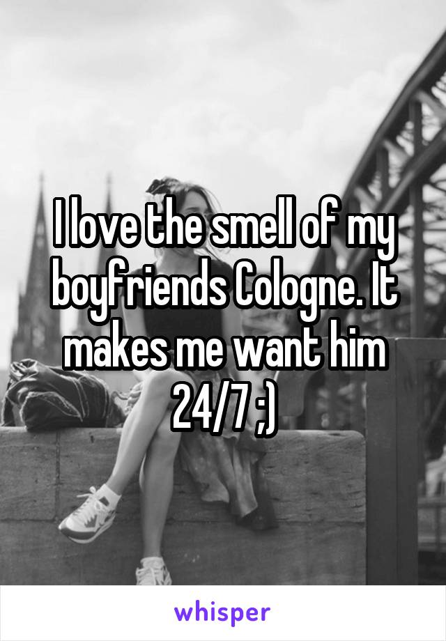 I love the smell of my boyfriends Cologne. It makes me want him 24/7 ;)