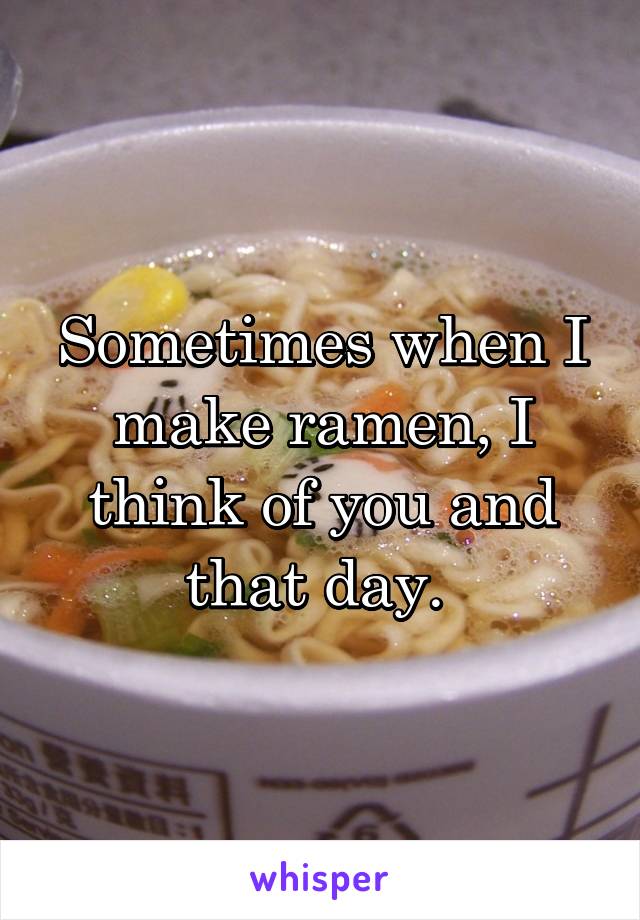 Sometimes when I make ramen, I think of you and that day. 