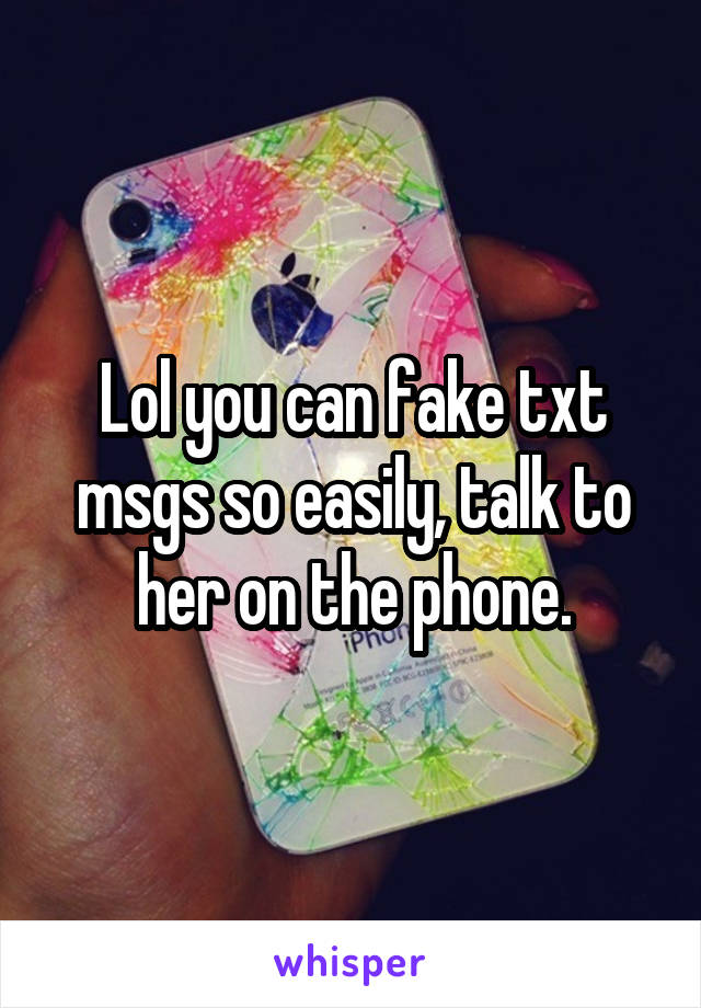 Lol you can fake txt msgs so easily, talk to her on the phone.