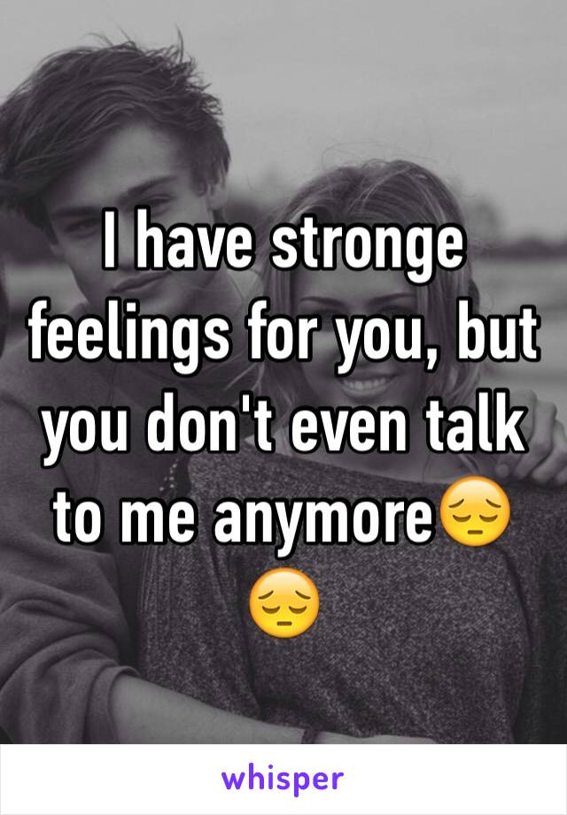 I have stronge feelings for you, but you don't even talk to me anymore😔😔