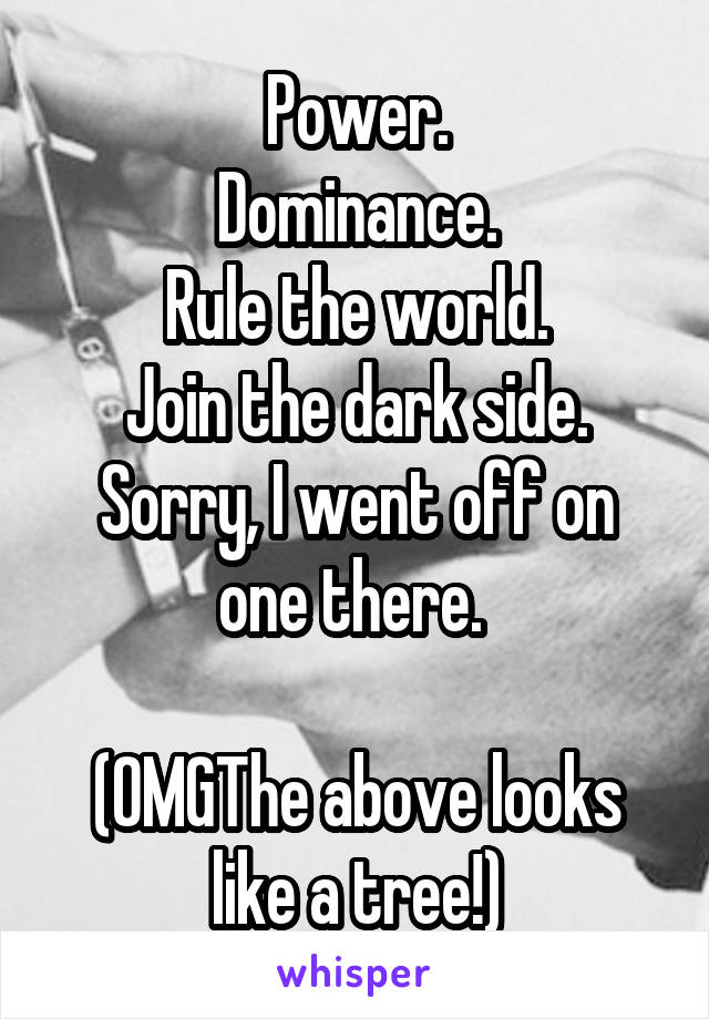 Power.
Dominance.
Rule the world.
Join the dark side.
Sorry, I went off on one there. 

(OMGThe above looks
like a tree!)