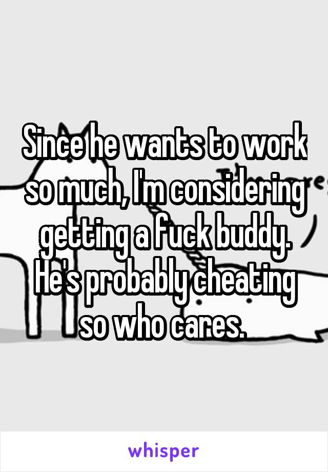 Since he wants to work so much, I'm considering getting a fuck buddy. He's probably cheating so who cares. 