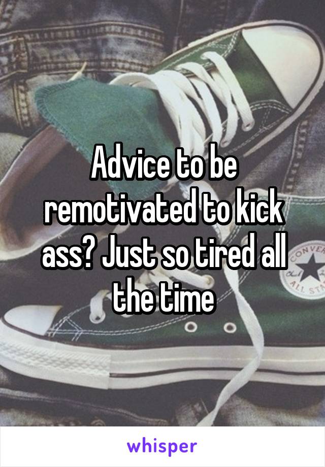Advice to be remotivated to kick ass? Just so tired all the time