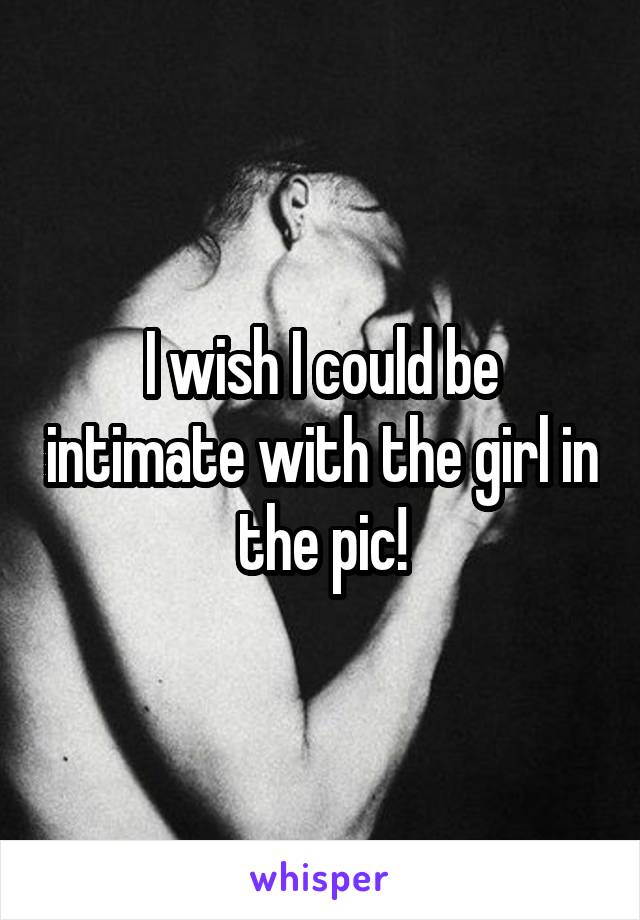 I wish I could be intimate with the girl in the pic!
