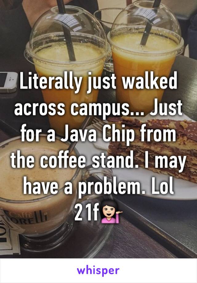 Literally just walked across campus... Just for a Java Chip from the coffee stand. I may have a problem. Lol
21fðŸ’�ðŸ�»