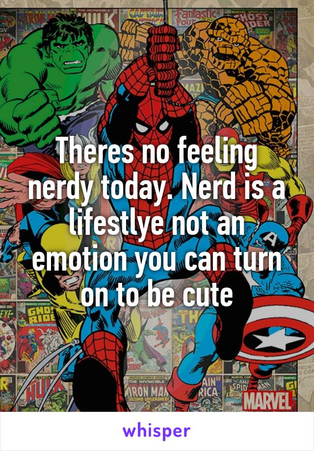 Theres no feeling nerdy today. Nerd is a lifestlye not an emotion you can turn on to be cute