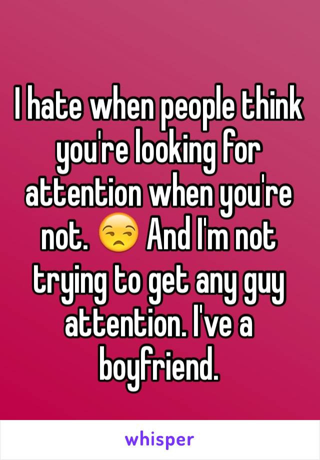 I hate when people think you're looking for attention when you're not. 😒 And I'm not trying to get any guy attention. I've a boyfriend. 