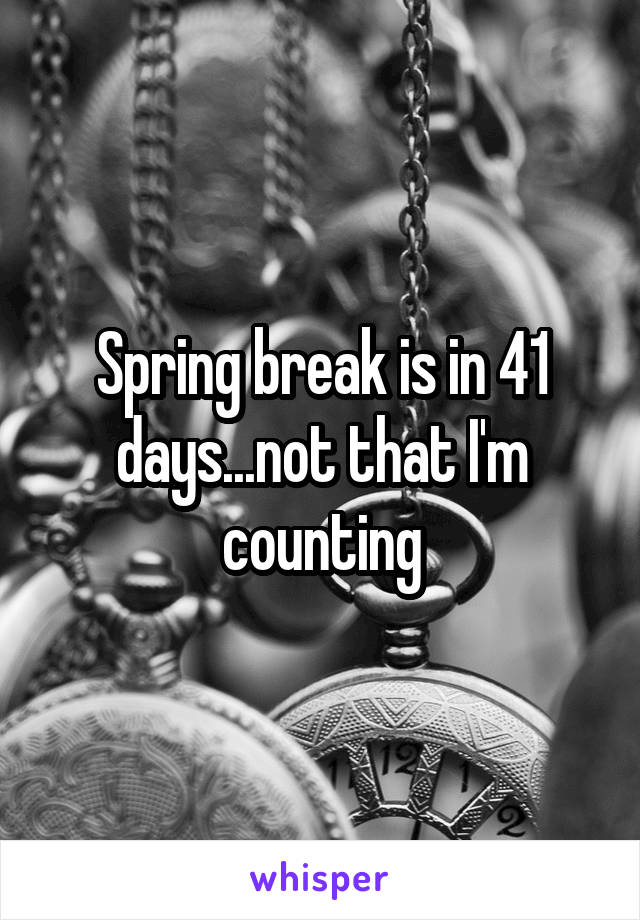 Spring break is in 41 days...not that I'm counting
