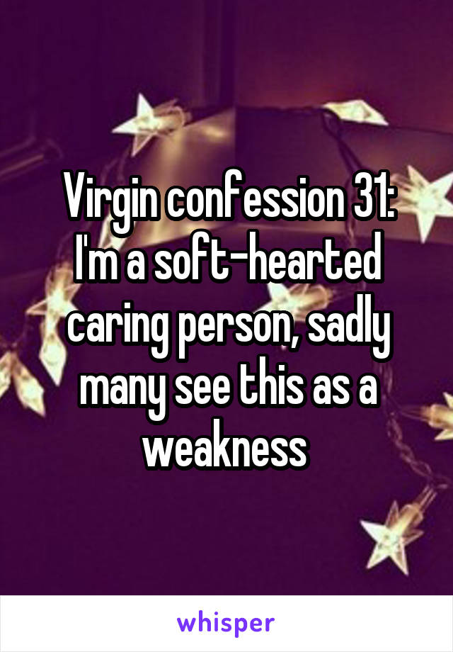 Virgin confession 31:
I'm a soft-hearted caring person, sadly many see this as a weakness 