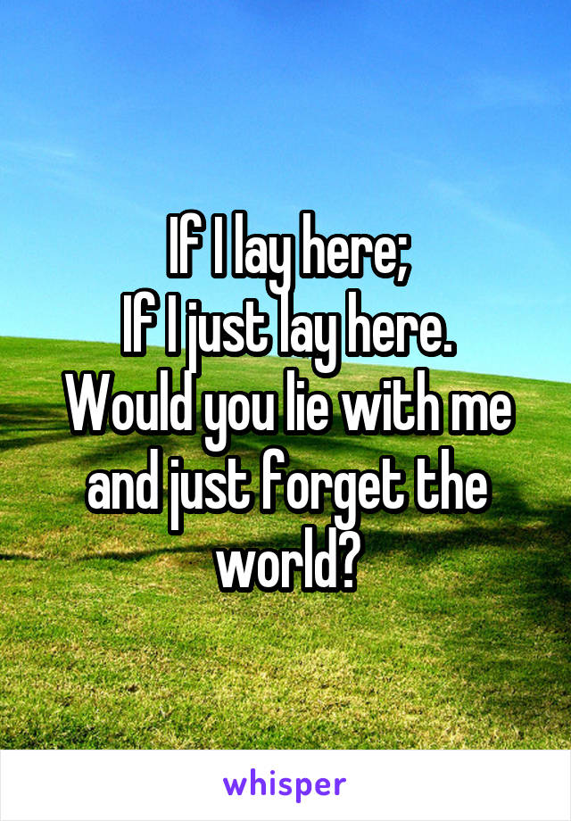 If I lay here;
If I just lay here.
Would you lie with me and just forget the world?
