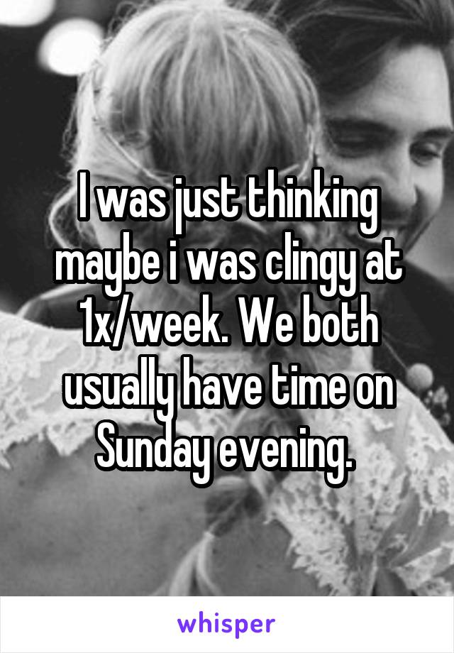 I was just thinking maybe i was clingy at 1x/week. We both usually have time on Sunday evening. 