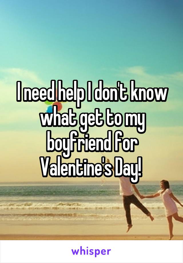 I need help I don't know what get to my boyfriend for Valentine's Day! 