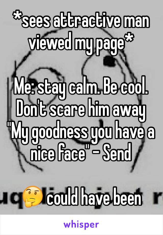 *sees attractive man viewed my page*

Me: stay calm. Be cool. Don't scare him away 
"My goodness you have a nice face" - Send

🤔 could have been worse...