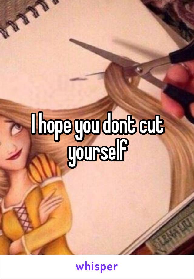 I hope you dont cut yourself