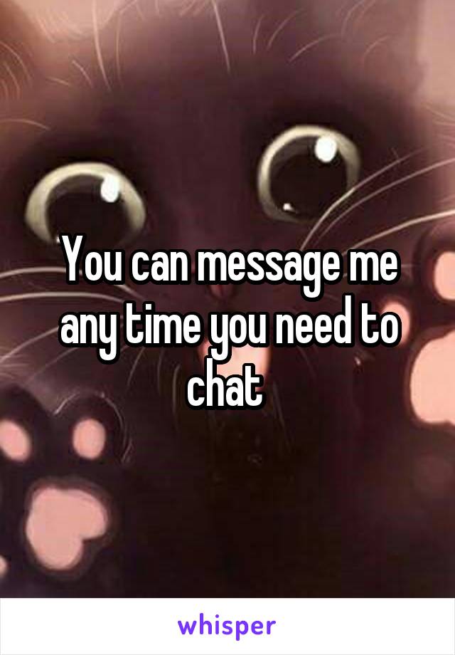 You can message me any time you need to chat 