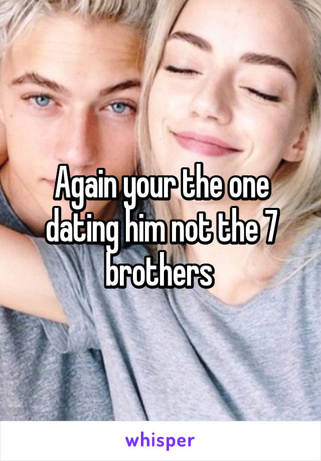 Again your the one dating him not the 7 brothers 
