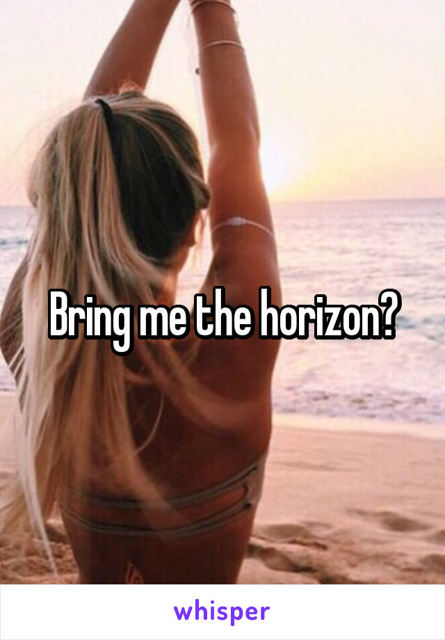 Bring me the horizon?