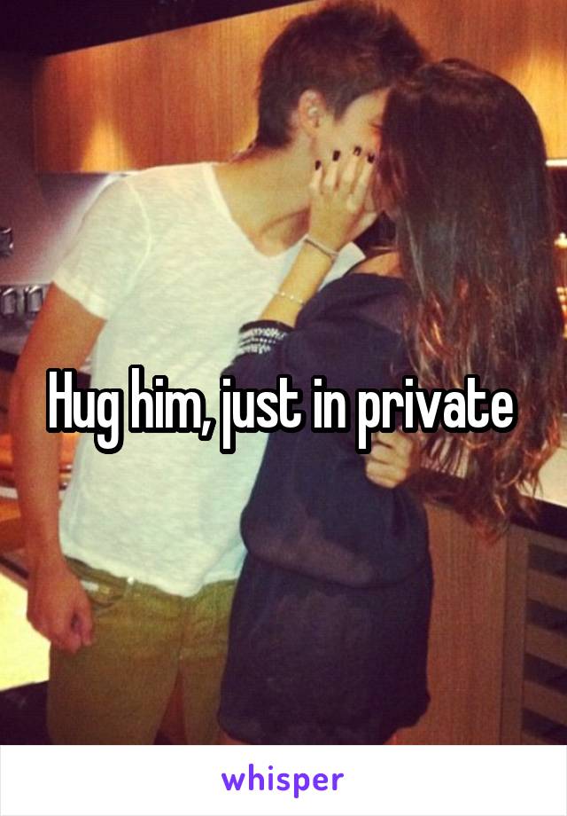 Hug him, just in private 