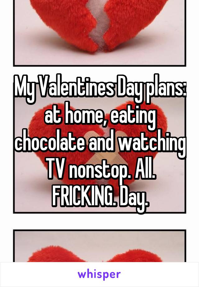 My Valentines Day plans: at home, eating chocolate and watching TV nonstop. All. FRICKING. Day.