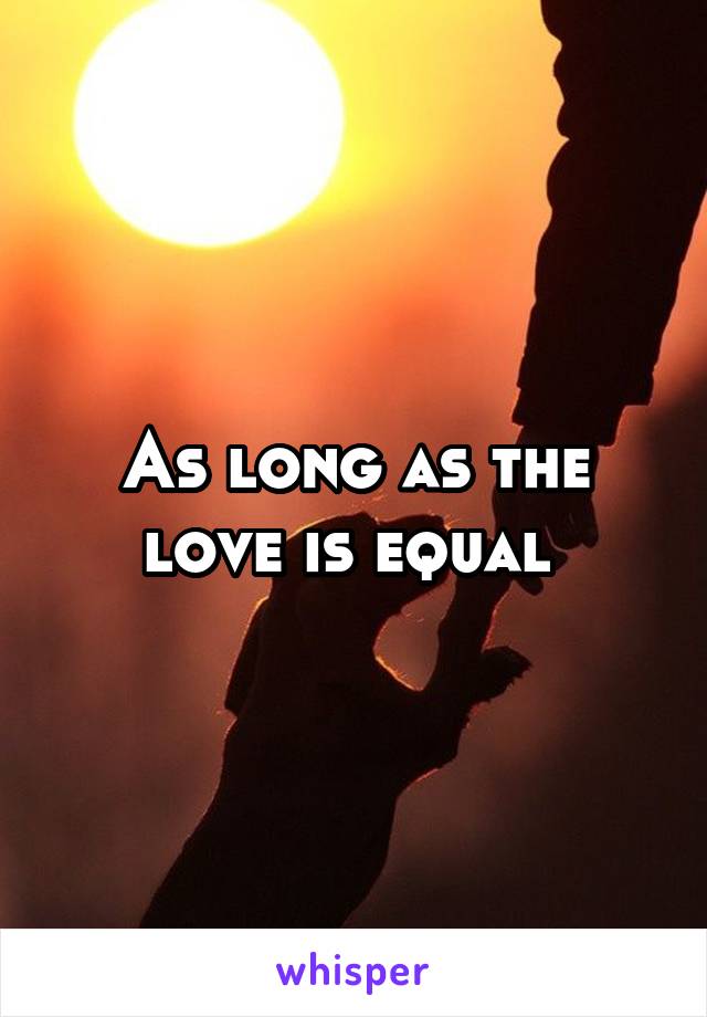 As long as the love is equal 