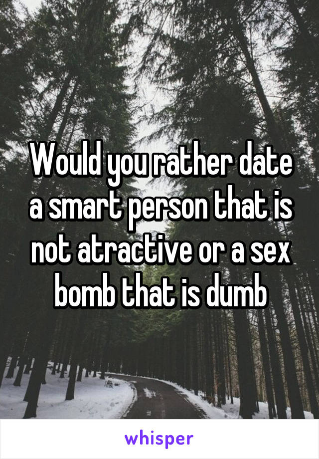 Would you rather date a smart person that is not atractive or a sex bomb that is dumb