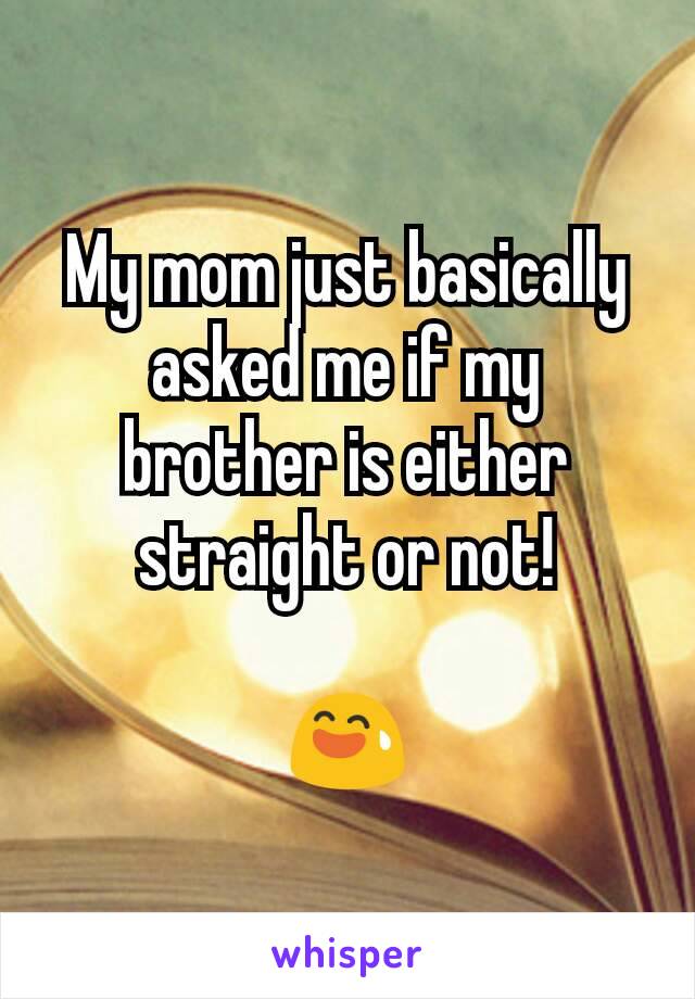 My mom just basically asked me if my brother is either straight or not!

😅