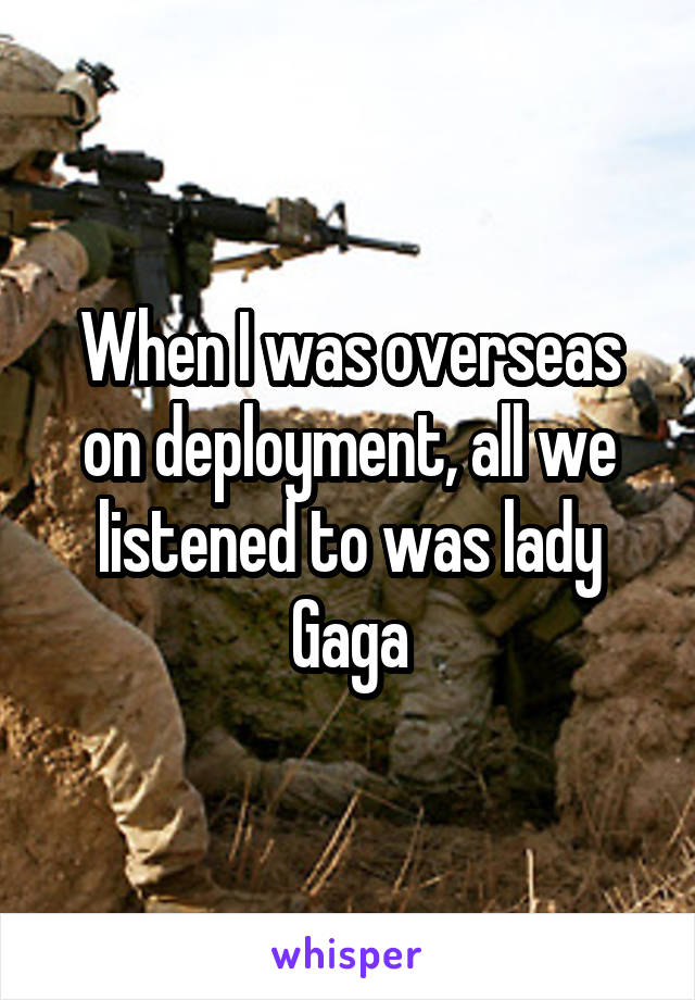 When I was overseas on deployment, all we listened to was lady Gaga