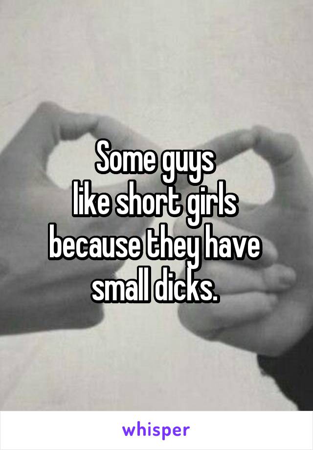 Some guys 
like short girls 
because they have 
small dicks. 