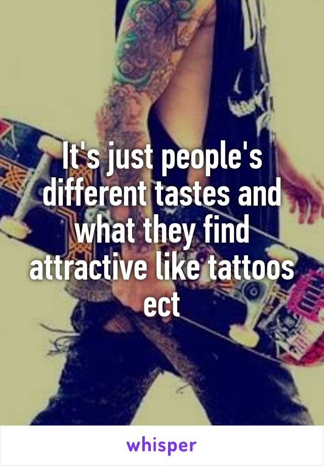 It's just people's different tastes and what they find attractive like tattoos ect