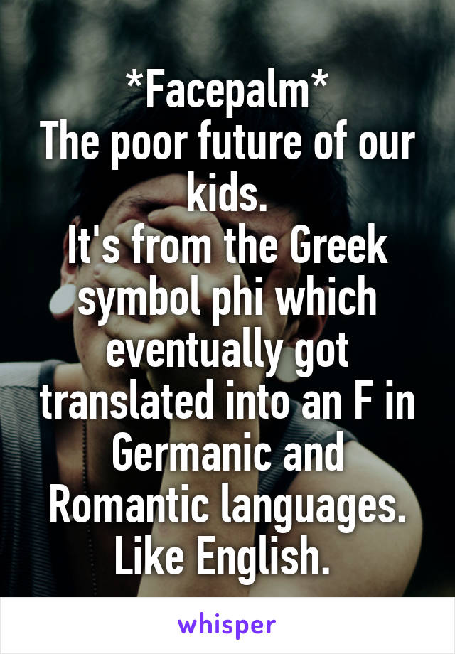 *Facepalm*
The poor future of our kids.
It's from the Greek symbol phi which eventually got translated into an F in Germanic and Romantic languages.
Like English. 